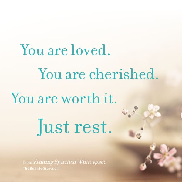 You are loved. You are cherished. You are worth it. Just rest.