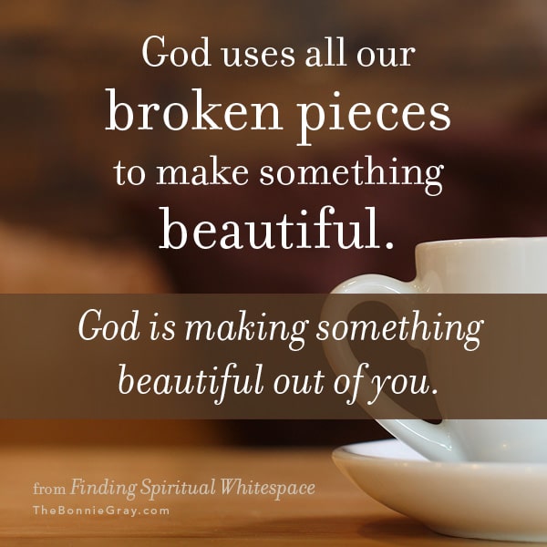 God uses all our broken pieces to make something beautiful. God is making something beautiful out of you.